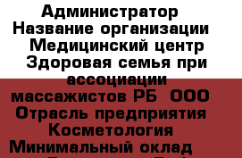 Администратор › Название организации ­ Медицинский центр Здоровая семья при ассоциации массажистов РБ, ООО › Отрасль предприятия ­ Косметология › Минимальный оклад ­ 15 000 - Все города Работа » Вакансии   . Тыва респ.,Ак-Довурак г.